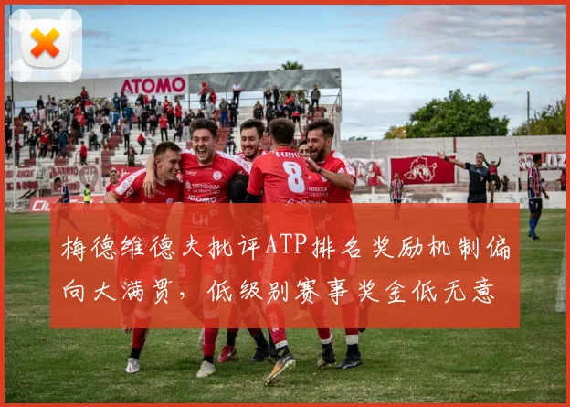 梅德维德夫批评ATP排名奖励机制偏向大满贯，低级别赛事奖金低无意义