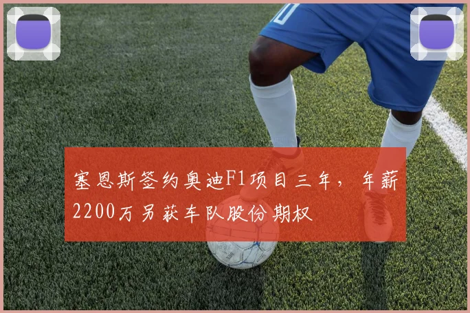 塞恩斯签约奥迪F1项目三年，年薪2200万另获车队股份期权