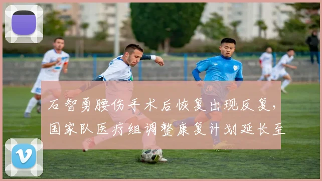 石智勇腰伤手术后恢复出现反复，国家队医疗组调整康复计划延长至年底