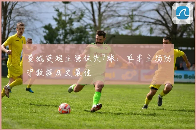 曼城英超主场仅失7球，单季主场防守数据历史最佳
