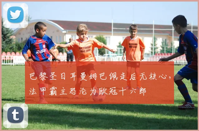 巴黎圣日耳曼姆巴佩走后无核心，法甲霸主恐沦为欧冠十六郎