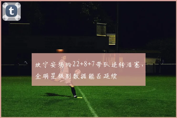 坎宁安场均22+8+7带队逆转活塞，全明星级别数据能否延续